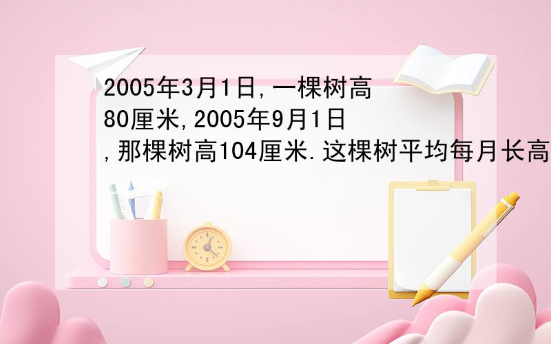 2005年3月1日,一棵树高80厘米,2005年9月1日,那棵树高104厘米.这棵树平均每月长高多少厘米?