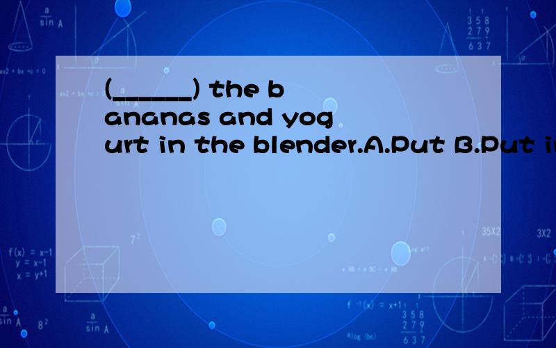 (______) the bananas and yogurt in the blender.A.Put B.Put in C.Take 该选哪个,三个选项都帮忙分析下