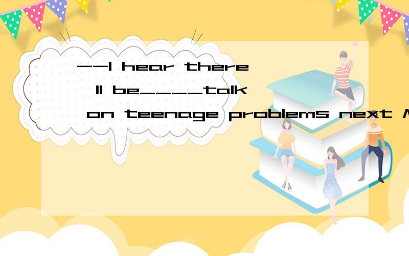 --I hear there'll be____talk on teenage problems next Monday.--Do you mean____talk our teacher asked us to listen to?A.a;the B.a;a C.the;the D.the;aRemember to e-mail me.All of us hope to hear from you____A.quickly B.soon C.fast D.quick--Peter,don't