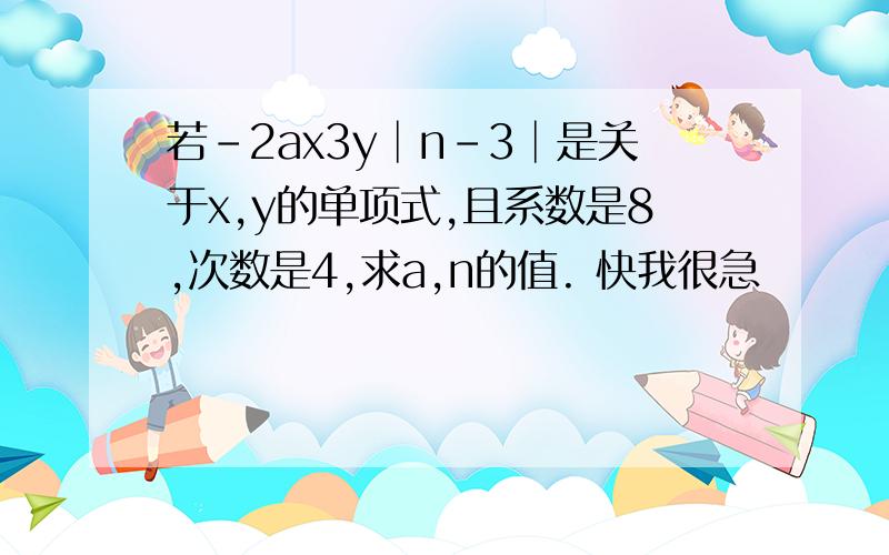 若-2ax3y│n-3│是关于x,y的单项式,且系数是8,次数是4,求a,n的值. 快我很急