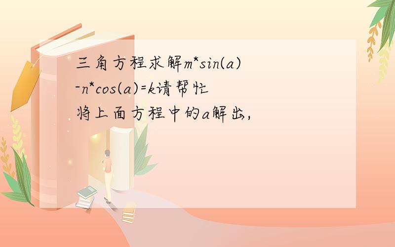 三角方程求解m*sin(a)-n*cos(a)=k请帮忙将上面方程中的a解出,