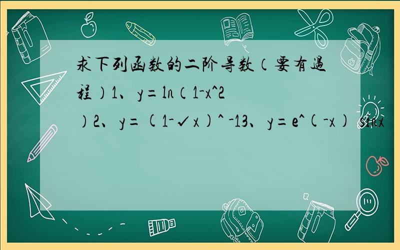 求下列函数的二阶导数（要有过程）1、y=ln（1-x^2）2、y=(1-√x)^ -13、y=e^(-x) sinx