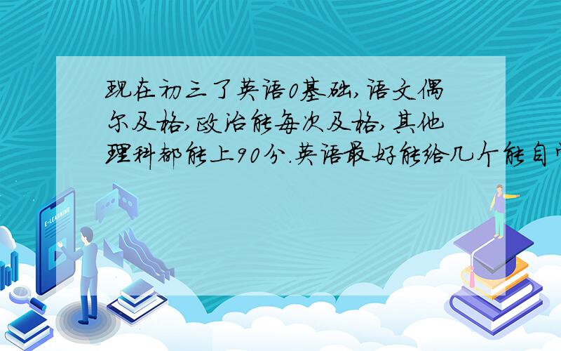 现在初三了英语0基础,语文偶尔及格,政治能每次及格,其他理科都能上90分.英语最好能给几个能自学的网站给我.