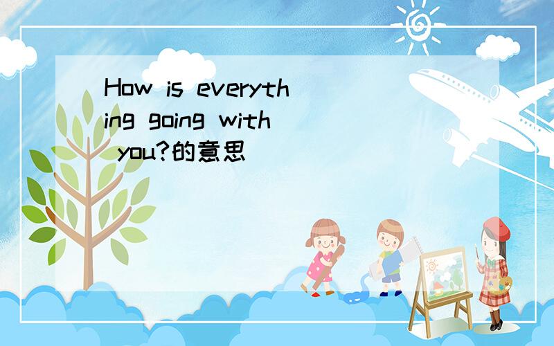How is everything going with you?的意思