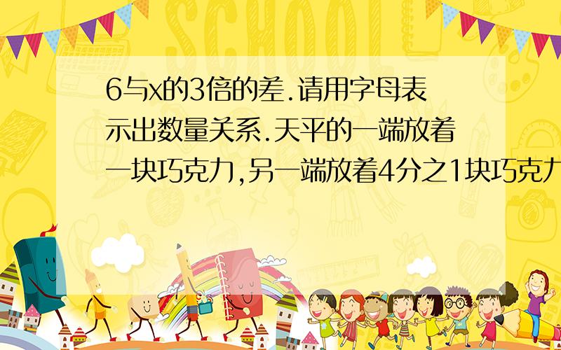 6与x的3倍的差.请用字母表示出数量关系.天平的一端放着一块巧克力,另一端放着4分之1块巧克力和60克的砝码,这时天平恰好平衡.整块巧克力的质量是（ ）克.请帮我列算式,