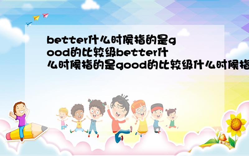 better什么时侯指的是good的比较级better什么时候指的是good的比较级什么时候指的是well的比较级