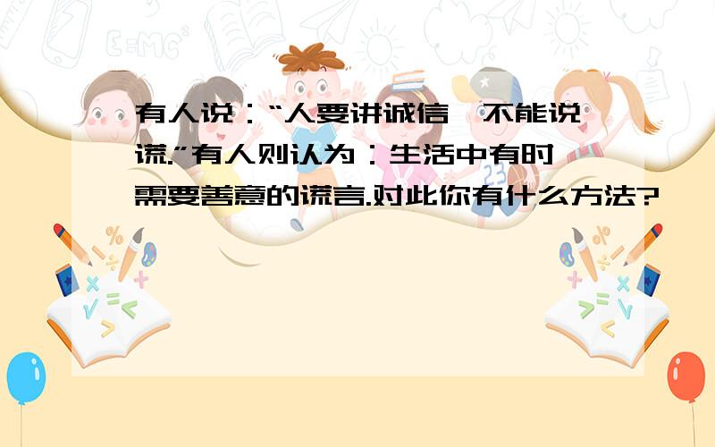 有人说：“人要讲诚信,不能说谎.”有人则认为：生活中有时需要善意的谎言.对此你有什么方法?