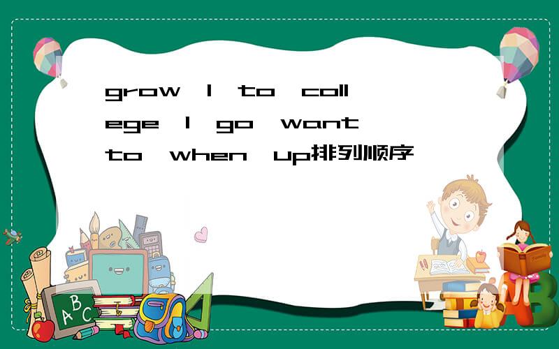 grow,I,to,college,I,go,want,to,when,up排列顺序