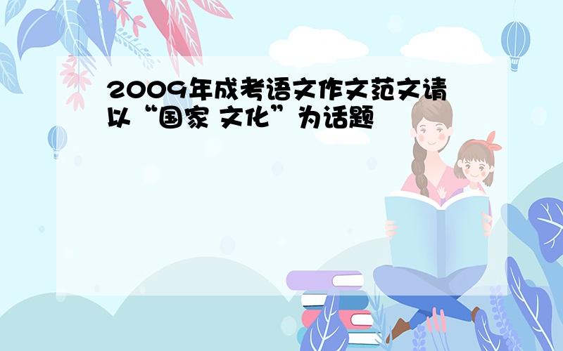 2009年成考语文作文范文请以“国家 文化”为话题