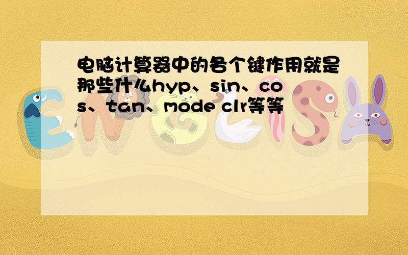 电脑计算器中的各个键作用就是那些什么hyp、sin、cos、tan、mode clr等等