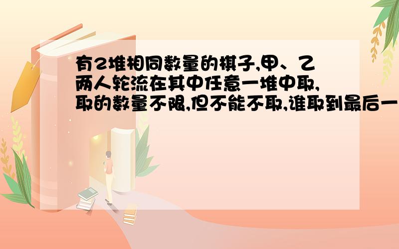 有2堆相同数量的棋子,甲、乙两人轮流在其中任意一堆中取,取的数量不限,但不能不取,谁取到最后一枚棋子获胜．如果甲后取,那么他一定能获胜吗?