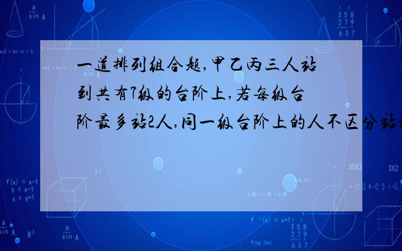 一道排列组合题,甲乙丙三人站到共有7级的台阶上,若每级台阶最多站2人,同一级台阶上的人不区分站的位置,则不同的站法总数是多少