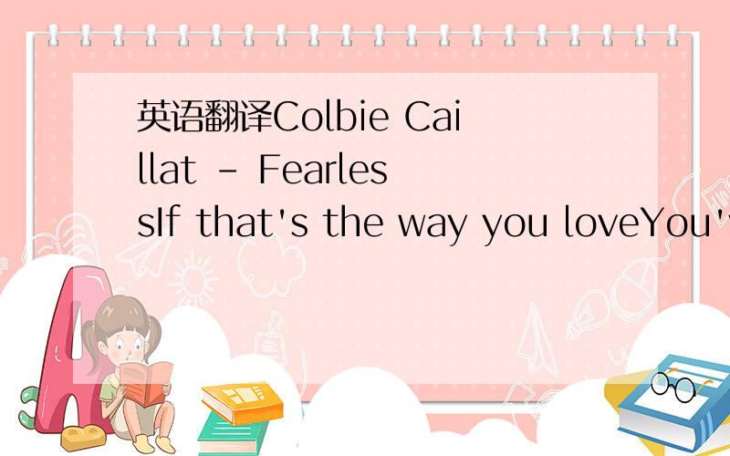 英语翻译Colbie Caillat - FearlessIf that's the way you loveYou've got to learn so muchIf that's the way you say goodbyeThan this is how it endsAnd I'm alright with itYou're never gonna see me cryCause I've criedSo go onGo on and break my heartI'l