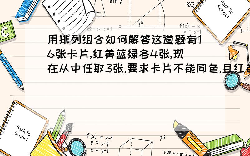 用排列组合如何解答这道题有16张卡片,红黄蓝绿各4张,现在从中任取3张,要求卡片不能同色,且红色卡片至多1张,则不同的取法有多少种?