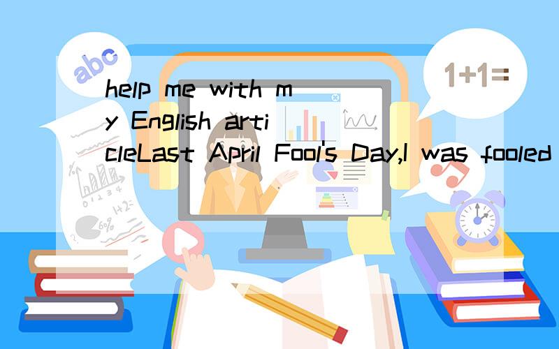 help me with my English articleLast April Fool's Day,I was fooled by myself.First of all.she told me that I had left my backpack at home.,I didn't believe.Because I had finished my homework just now.I got angry with her.And her believed what I said.A