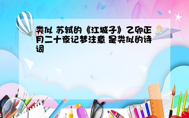 类似 苏轼的《江城子》乙卯正月二十夜记梦注意 是类似的诗词