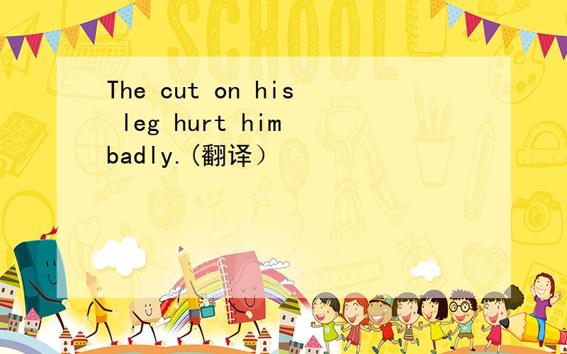 The cut on his leg hurt him badly.(翻译）