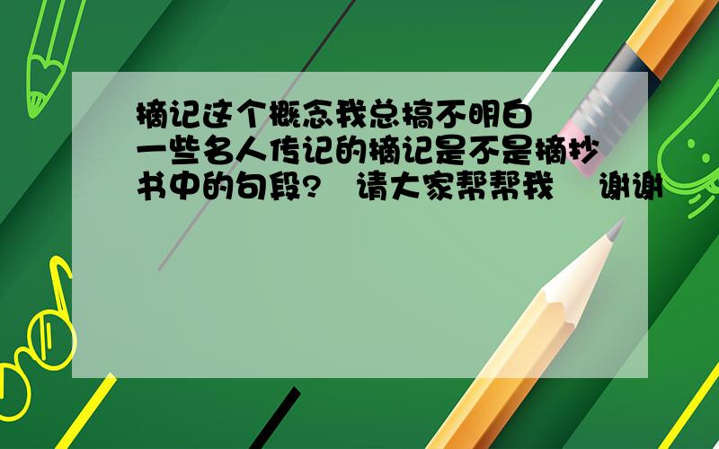 摘记这个概念我总搞不明白  一些名人传记的摘记是不是摘抄书中的句段?   请大家帮帮我    谢谢