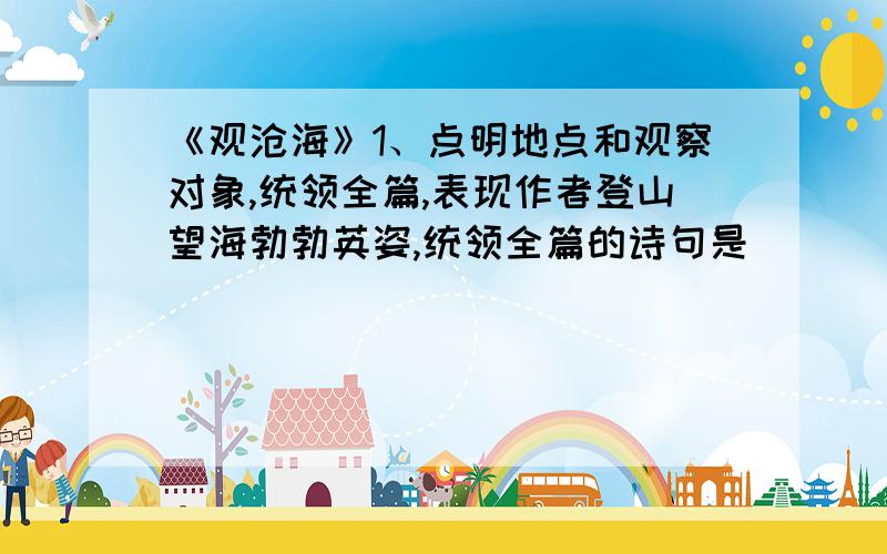 《观沧海》1、点明地点和观察对象,统领全篇,表现作者登山望海勃勃英姿,统领全篇的诗句是______________,______________.2、动静结合,用草木的生机衬托大海汹涌澎湃、苍茫壮阔气势的诗句是_______