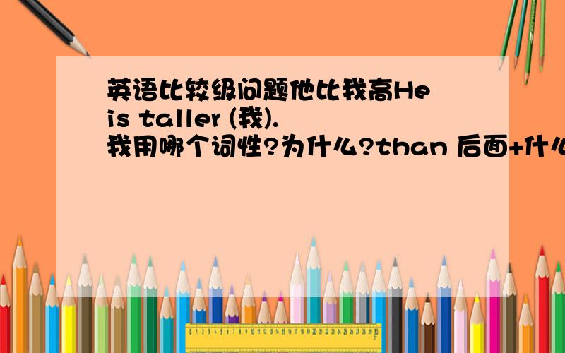 英语比较级问题他比我高He is taller (我).我用哪个词性?为什么?than 后面+什么词。我知道+对比物体