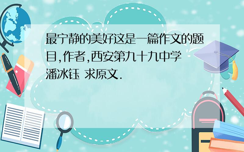 最宁静的美好这是一篇作文的题目,作者,西安第九十九中学 潘冰钰 求原文.