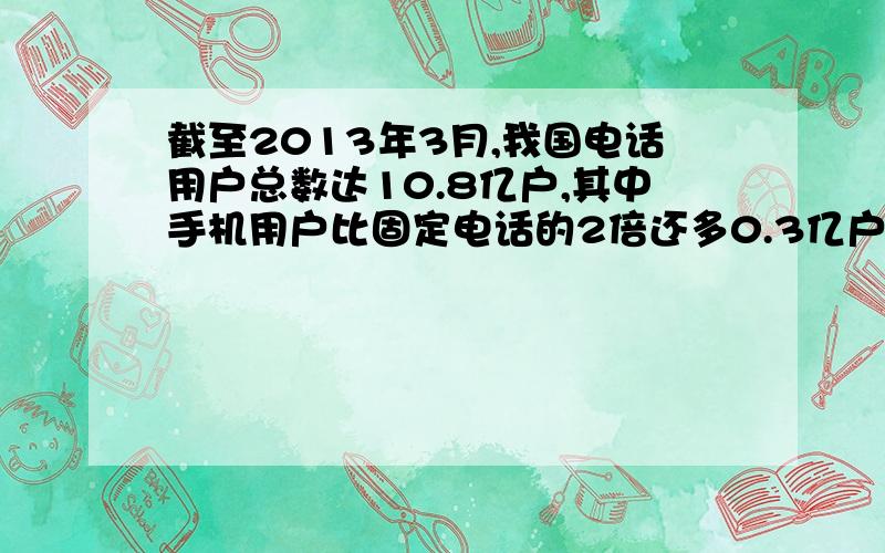 截至2013年3月,我国电话用户总数达10.8亿户,其中手机用户比固定电话的2倍还多0.3亿户求固定电话用户有多少亿