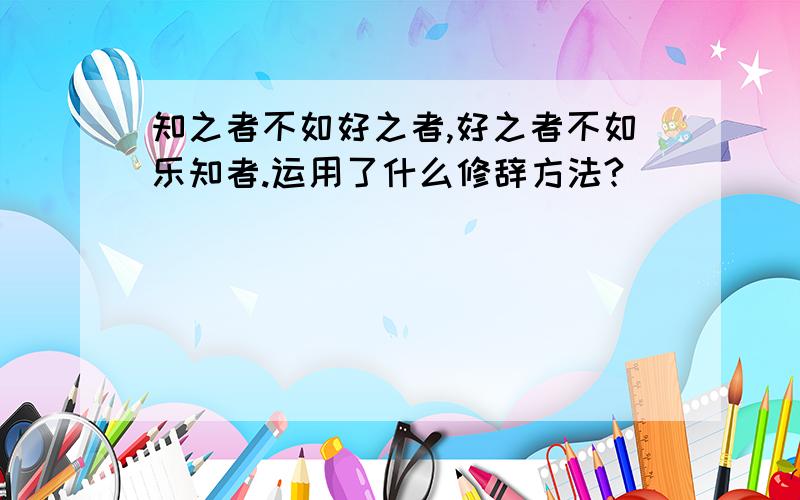 知之者不如好之者,好之者不如乐知者.运用了什么修辞方法?