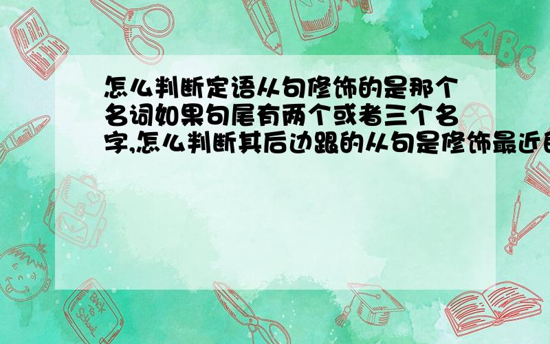 怎么判断定语从句修饰的是那个名词如果句尾有两个或者三个名字,怎么判断其后边跟的从句是修饰最近的那个,还是全部呢