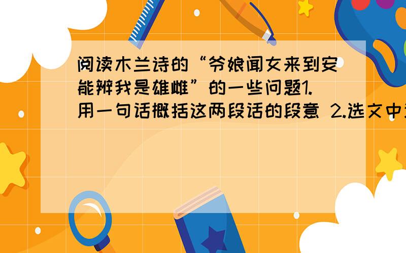 阅读木兰诗的“爷娘闻女来到安能辨我是雄雌”的一些问题1.用一句话概括这两段话的段意 2.选文中连用四个我的作用是什么?3.由选文最后一段演变而来的成语是什么?其含义是什么?4.品味 开