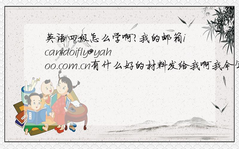 英语四级怎么学啊?我的邮箱icanidoifly@yahoo.com.cn有什么好的材料发给我啊我今年年底考啊最好是的最新的信息啊!