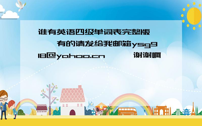 谁有英语四级单词表完整版、、、、有的请发给我邮箱ysg918@yahoo.cn、、、谢谢啊