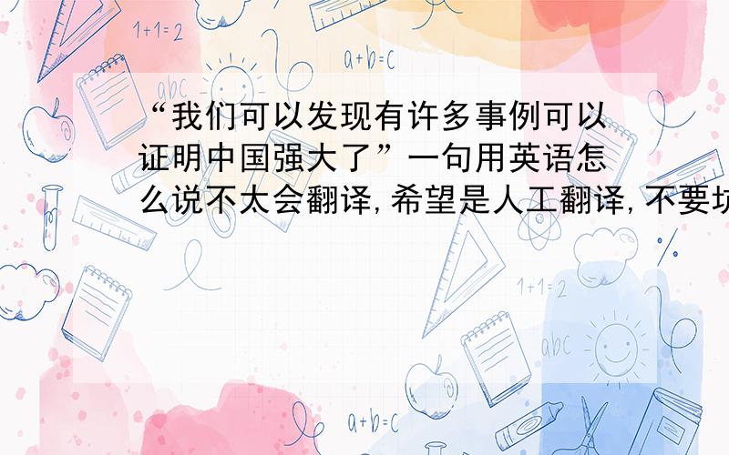 “我们可以发现有许多事例可以证明中国强大了”一句用英语怎么说不太会翻译,希望是人工翻译,不要坑人,另外,希望帮我提供一下这几年中国发生的,可以证明中国强大的事例,比如说奥运会