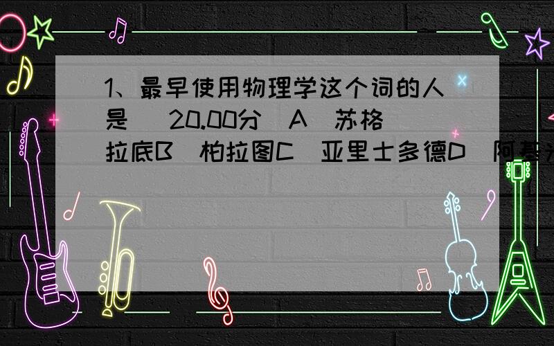 1、最早使用物理学这个词的人是 (20.00分)A．苏格拉底B．柏拉图C．亚里士多德D．阿基米德