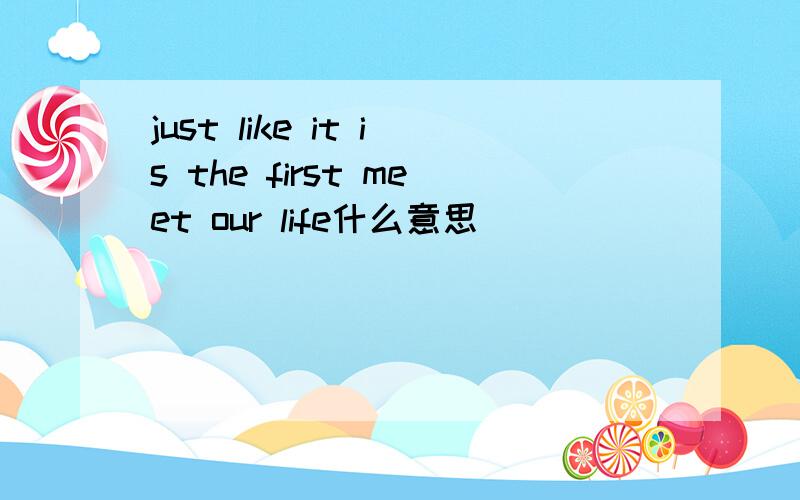 just like it is the first meet our life什么意思