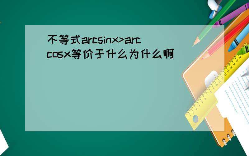 不等式arcsinx>arccosx等价于什么为什么啊