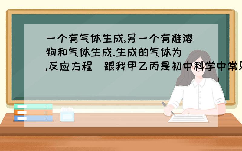 一个有气体生成,另一个有难溶物和气体生成.生成的气体为 ,反应方程（跟我甲乙丙是初中科学中常见的物质,甲乙丙都由三种元素组成,其中一种为重要的含氧酸盐,三个反应中,一个有难溶物