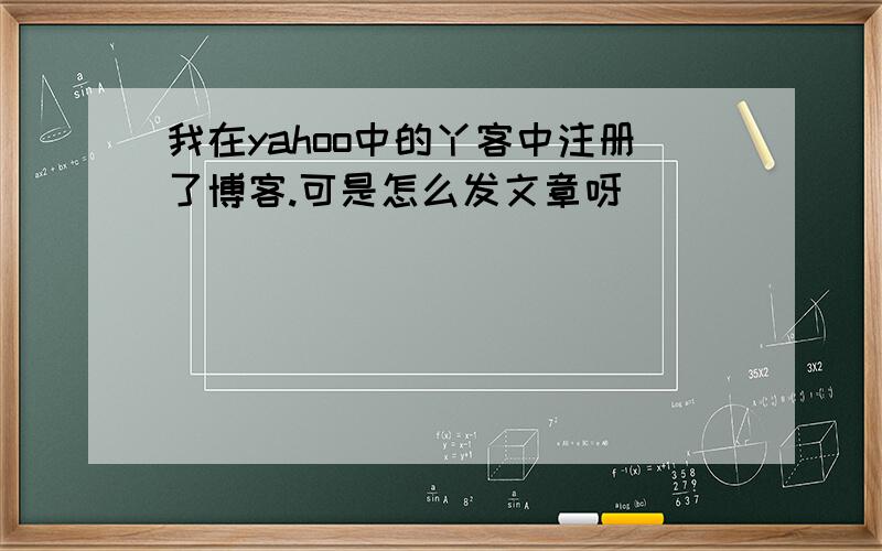 我在yahoo中的丫客中注册了博客.可是怎么发文章呀