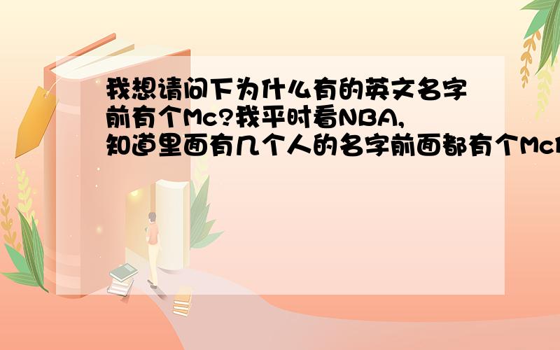 我想请问下为什么有的英文名字前有个Mc?我平时看NBA,知道里面有几个人的名字前面都有个Mc例如：McGrady 这个是怎么发音的?我以前在某杂志看到,好像这个Mc和Micheal有关系?我要的是关于姓名