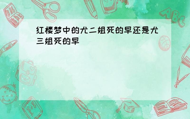 红楼梦中的尤二姐死的早还是尤三姐死的早