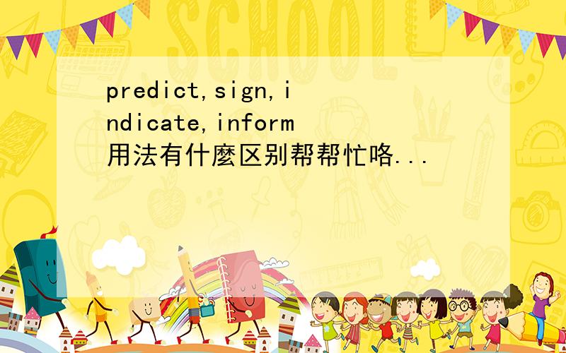 predict,sign,indicate,inform用法有什麼区别帮帮忙咯...