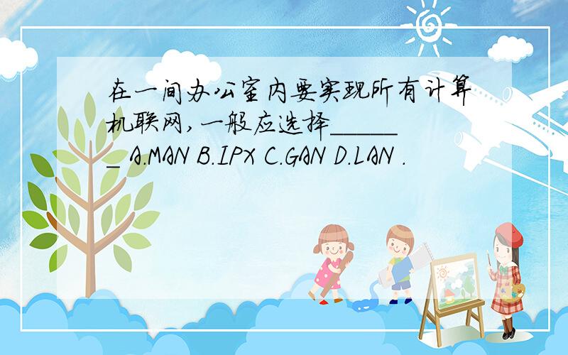 在一间办公室内要实现所有计算机联网,一般应选择______ A.MAN B.IPX C.GAN D.LAN .