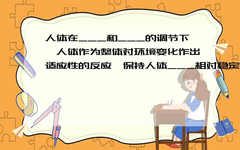 人体在___和___的调节下,人体作为整体对环境变化作出适应性的反应,保持人体___相对稳定