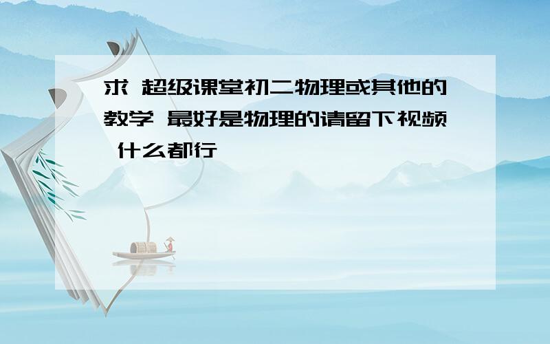 求 超级课堂初二物理或其他的教学 最好是物理的请留下视频 什么都行