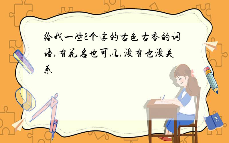 给我一些2个字的古色古香的词语,有花名也可以,没有也没关系