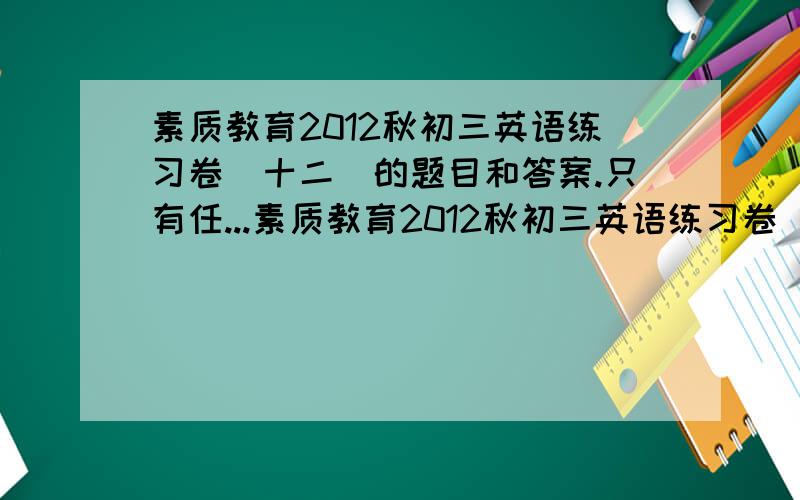 素质教育2012秋初三英语练习卷(十二)的题目和答案.只有任...素质教育2012秋初三英语练习卷(十二)的题目和答案.只有任务阅读也行!