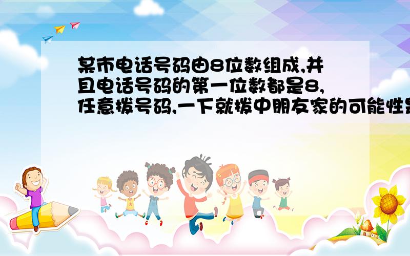 某市电话号码由8位数组成,并且电话号码的第一位数都是8,任意拨号码,一下就拨中朋友家的可能性是