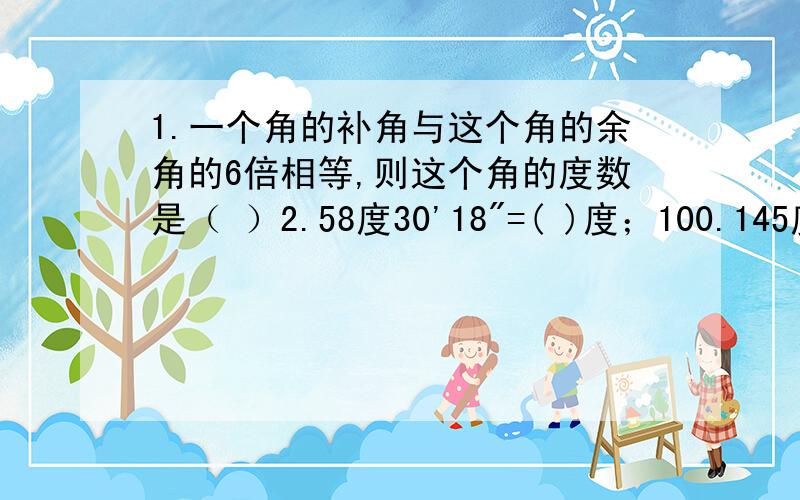 1.一个角的补角与这个角的余角的6倍相等,则这个角的度数是（ ）2.58度30'18