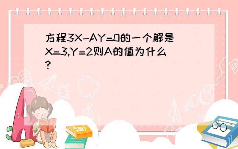 方程3X-AY=0的一个解是X=3,Y=2则A的值为什么?