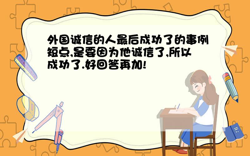 外国诚信的人最后成功了的事例短点,是要因为他诚信了,所以成功了.好回答再加!