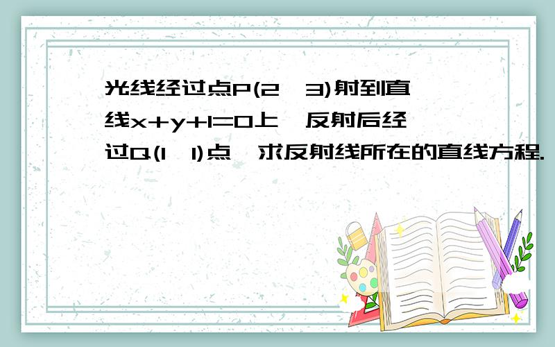 光线经过点P(2,3)射到直线x+y+1=0上,反射后经过Q(1,1)点,求反射线所在的直线方程.